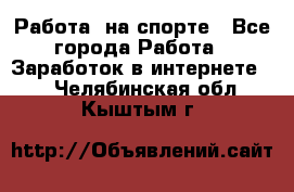 Работа  на спорте - Все города Работа » Заработок в интернете   . Челябинская обл.,Кыштым г.